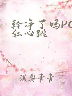 干净了吗PO脸红心跳