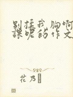 别揉我胸啊嗯上课呢的作文