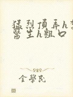 猛烈顶弄h禁欲医生h粗口