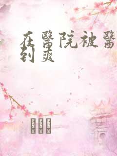 在医院被医生强到爽