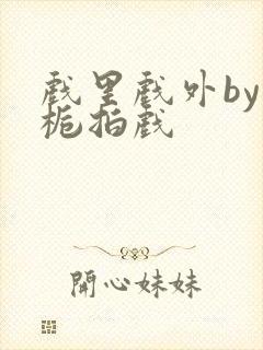 戏里戏外by林栀拍戏