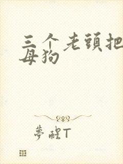 三个老头把我当母狗