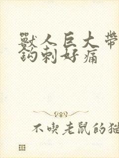 兽人巨大带着倒钩刺好痛