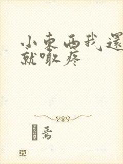 小东西我还没动就喊疼