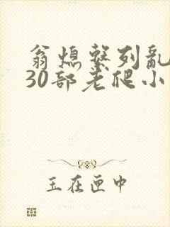 翁熄系列乱短篇30部老爬小说