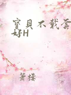 宝贝不戴套好不好H