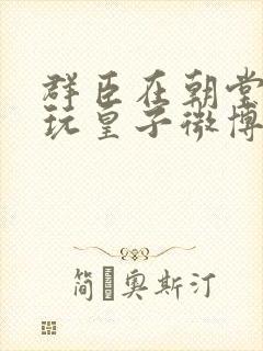 群臣在朝堂上却玩皇子微博