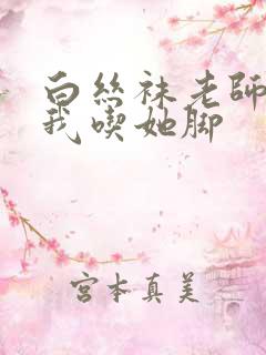 白丝袜老师奖励我吃她脚