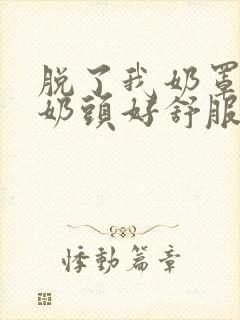 脱了我奶罩亲我奶头好舒服