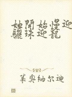 她开始慢迎迎合骊珠迎龙