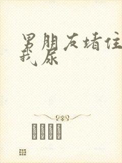 男朋友堵住不让我尿