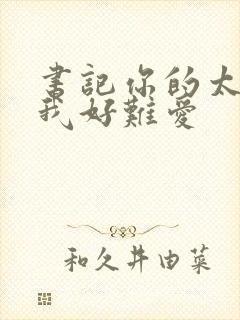 书记你的太大了我好难爱