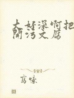 大好深啊把腿开开污文腐