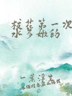 校花第一次真紧水多嫩的
