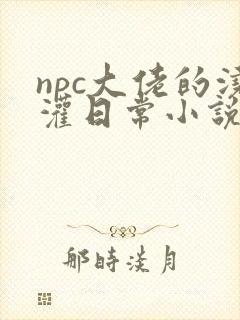 npc大佬的浇灌日常小说免费阅读