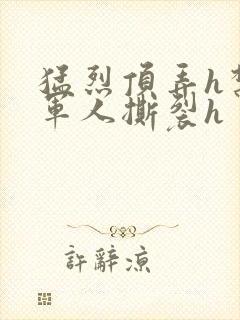 猛烈顶弄h禁欲军人撕裂h