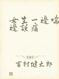 女生一边喘气一边说痛