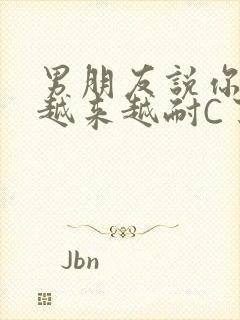 男朋友说你真是越来越耐C了