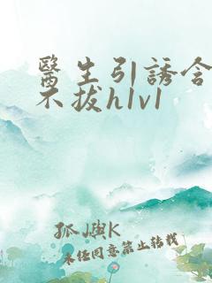 医生引诱含整夜不拔h1v1