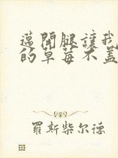 迈开腿让我捅你的草莓不盖被子