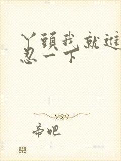 丫头我就进一点忍一下