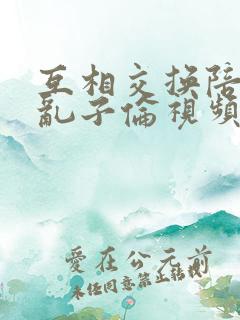 互相交换陪读妇乱子伦视频