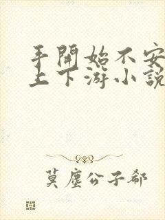 手开始不安分的上下游小说