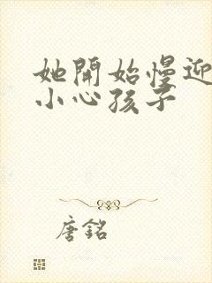 她开始慢迎迎合小心孩子