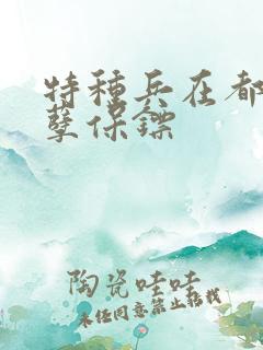 特种兵在都市妖孽保镖