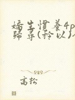 娇生惯养4ph归寻(矜以)全文阅读