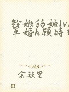 粉嫩的她1v1军婚h顾时视频