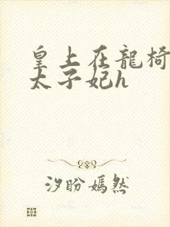 皇上在龙椅上c太子妃h