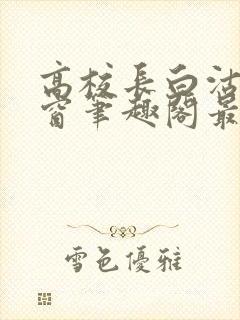 高校长白沽无弹窗笔趣阁最新章节