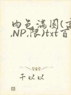 肉色满园(高H,NP,限)txt百度云