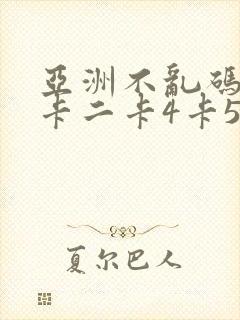 亚洲不乱码卡一卡二卡4卡5