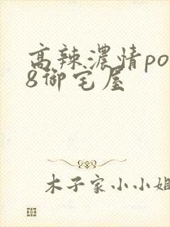 高辣浓情po18御宅屋