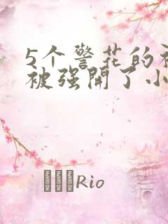 5个警花的初苞被强开了小说