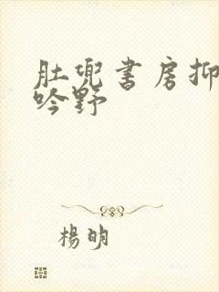 肚兜书房抑制低吟野