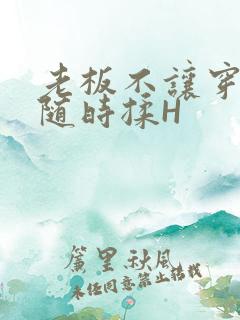 老板不让穿乳罩随时揉H