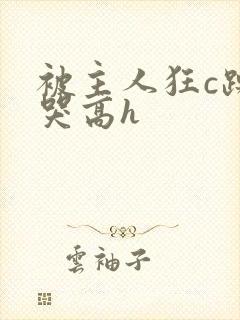 被主人狂c躁到哭高h