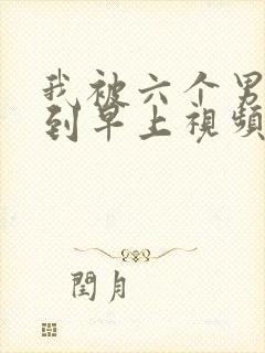 我被六个男人躁到早上视频