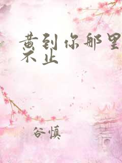 黄到你那里滴水不止