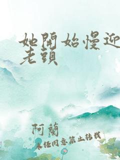 她开始慢迎迎合老头