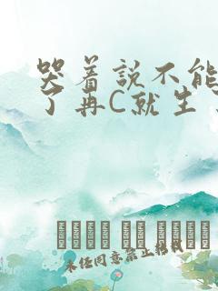 哭着说不能再C了再C就生了