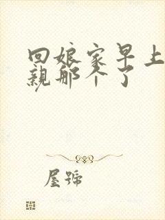 回娘家早上和父亲那个了