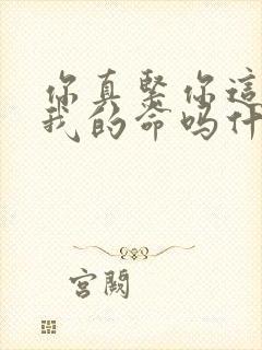 你真紧你这是要我的命吗什么意思