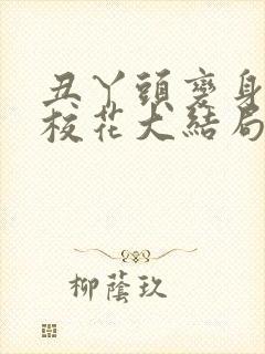 丑丫头变身美女校花大结局