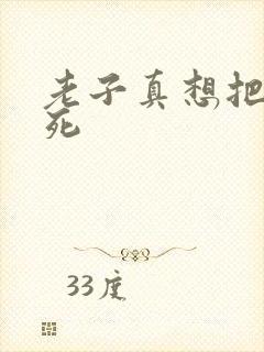 老子真想把你弄死