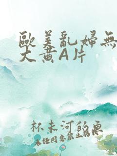 欧美乱妇无乱码大黄A片