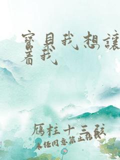 宝贝我想让你含着我